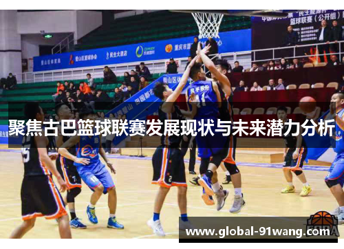 聚焦古巴篮球联赛发展现状与未来潜力分析 聚焦古巴篮球联赛发展现状与未来潜力分析